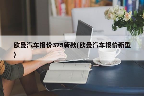 欧曼汽车报价375新款(欧曼汽车报价新型)