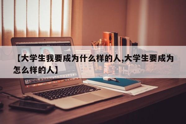 【大学生我要成为什么样的人,大学生要成为怎么样的人】