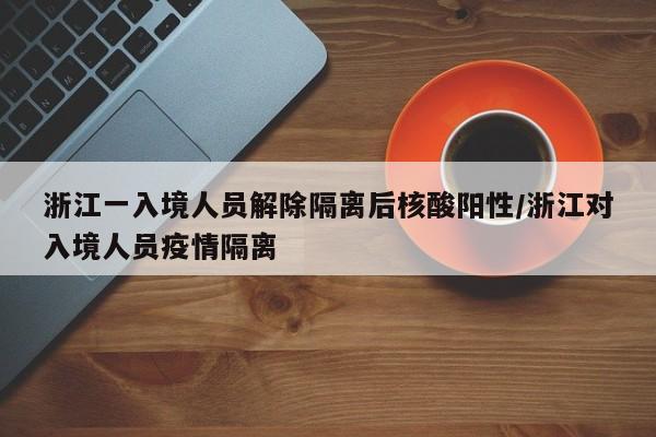 浙江一入境人员解除隔离后核酸阳性/浙江对入境人员疫情隔离