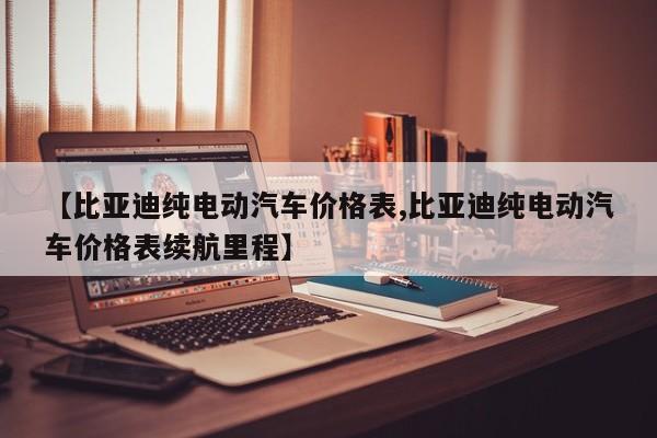 【比亚迪纯电动汽车价格表,比亚迪纯电动汽车价格表续航里程】
