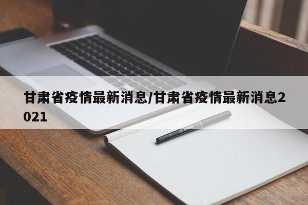 甘肃省疫情最新消息/甘肃省疫情最新消息2021