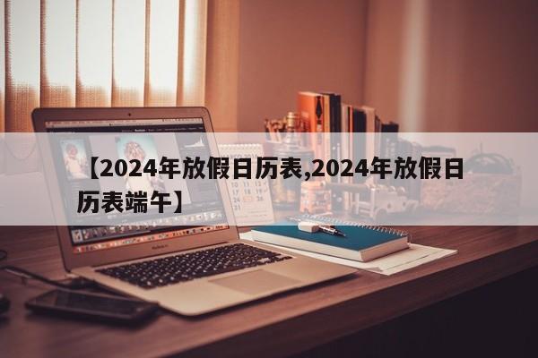 【2024年放假日历表,2024年放假日历表端午】