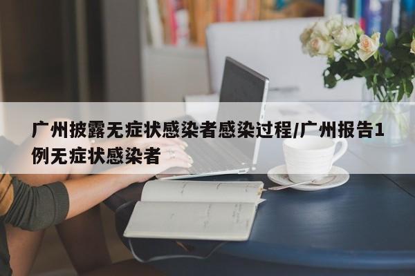 广州披露无症状感染者感染过程/广州报告1例无症状感染者
