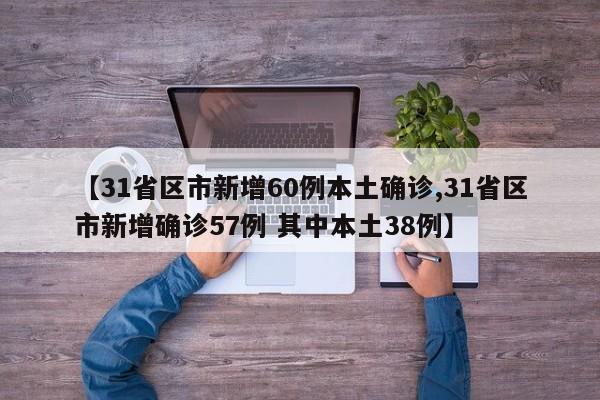 【31省区市新增60例本土确诊,31省区市新增确诊57例 其中本土38例】