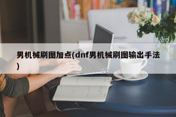 男机械刷图加点(dnf男机械刷图输出手法)