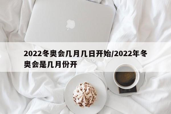 2022冬奥会几月几日开始/2022年冬奥会是几月份开