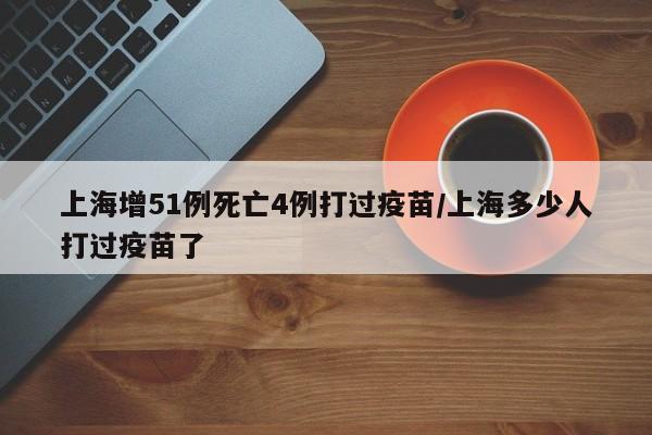 上海增51例死亡4例打过疫苗/上海多少人打过疫苗了