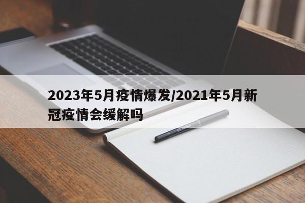 2023年5月疫情爆发/2021年5月新冠疫情会缓解吗