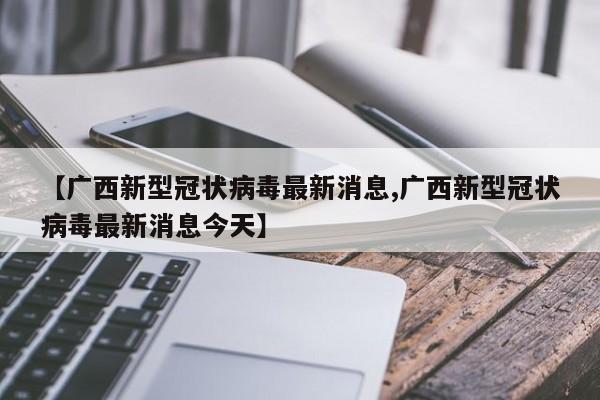 【广西新型冠状病毒最新消息,广西新型冠状病毒最新消息今天】