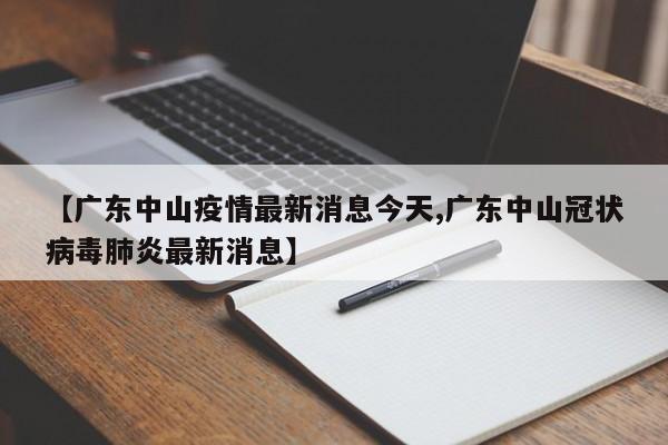 【广东中山疫情最新消息今天,广东中山冠状病毒肺炎最新消息】
