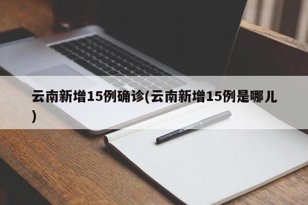 云南新增15例确诊(云南新增15例是哪儿)