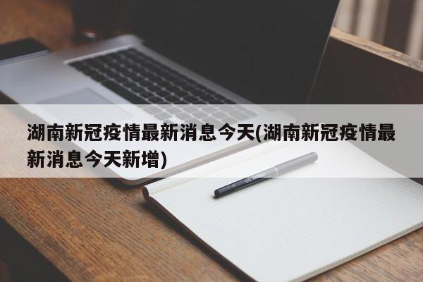 湖南新冠疫情最新消息今天(湖南新冠疫情最新消息今天新增)