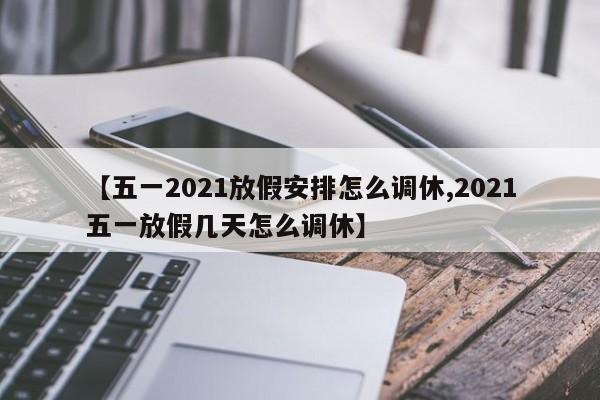 【五一2021放假安排怎么调休,2021五一放假几天怎么调休】