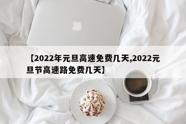 【2022年元旦高速免费几天,2022元旦节高速路免费几天】