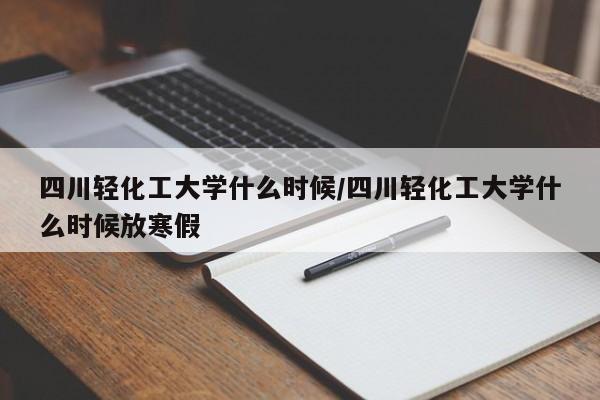 四川轻化工大学什么时候/四川轻化工大学什么时候放寒假