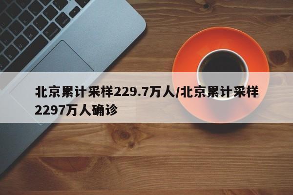 北京累计采样229.7万人/北京累计采样2297万人确诊