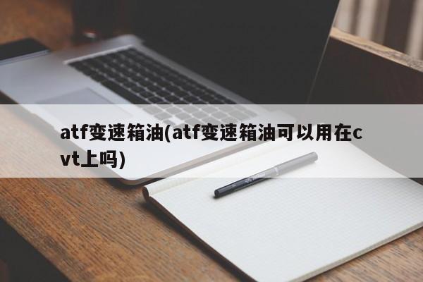 atf变速箱油(atf变速箱油可以用在cvt上吗)