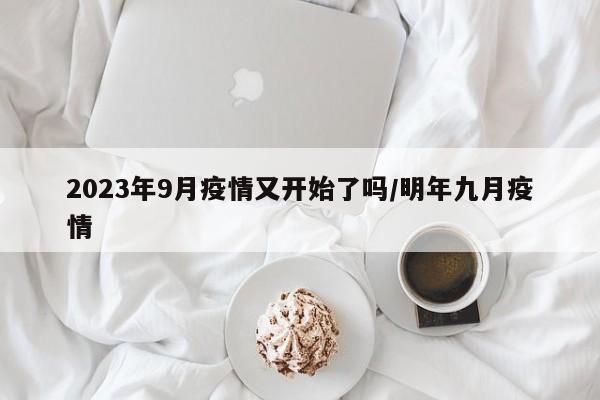 2023年9月疫情又开始了吗/明年九月疫情