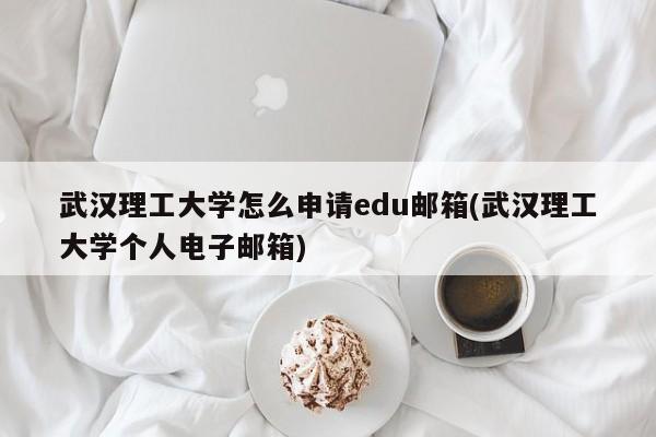 武汉理工大学怎么申请edu邮箱(武汉理工大学个人电子邮箱)