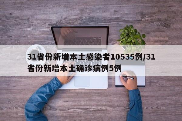 31省份新增本土感染者10535例/31省份新增本土确诊病例5例