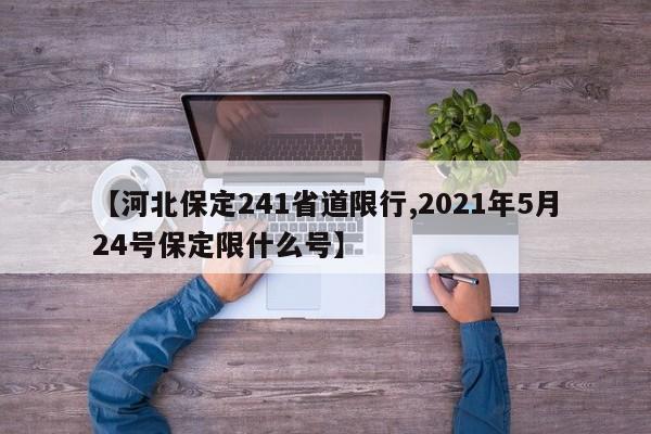 【河北保定241省道限行,2021年5月24号保定限什么号】