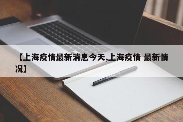 【上海疫情最新消息今天,上海疫情 最新情况】