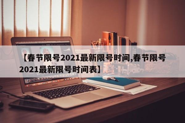 【春节限号2021最新限号时间,春节限号2021最新限号时间表】