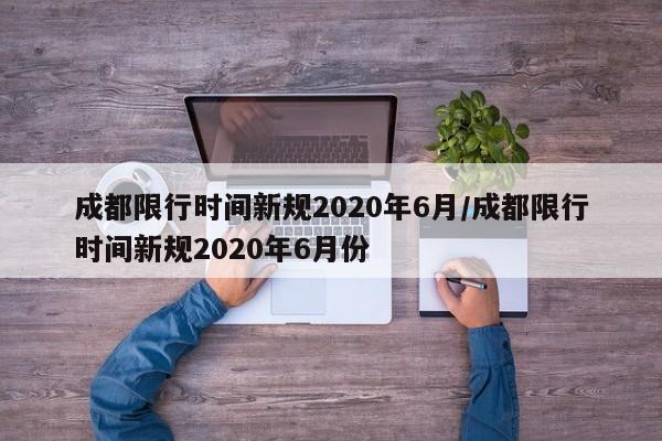 成都限行时间新规2020年6月/成都限行时间新规2020年6月份