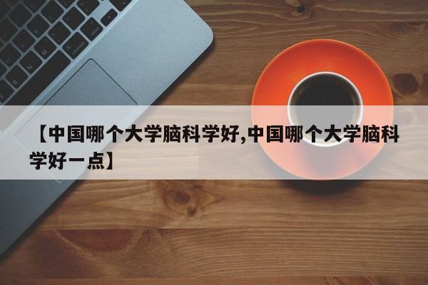 【中国哪个大学脑科学好,中国哪个大学脑科学好一点】