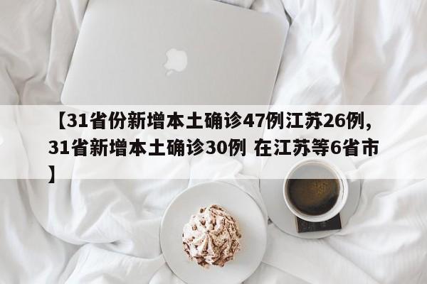 【31省份新增本土确诊47例江苏26例,31省新增本土确诊30例 在江苏等6省市】