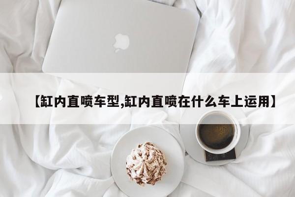 【缸内直喷车型,缸内直喷在什么车上运用】