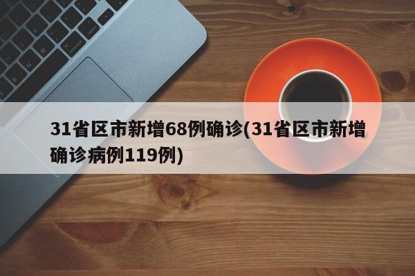 31省区市新增68例确诊(31省区市新增确诊病例119例)